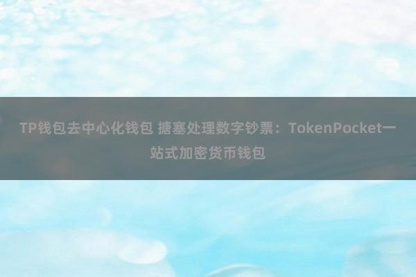 TP钱包去中心化钱包 搪塞处理数字钞票：TokenPocket一站式加密货币钱包