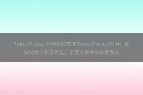 TokenPocket智能合约支持 TokenPocket官网：区块链数字货币钱包，全面支撑多链钞票惩办